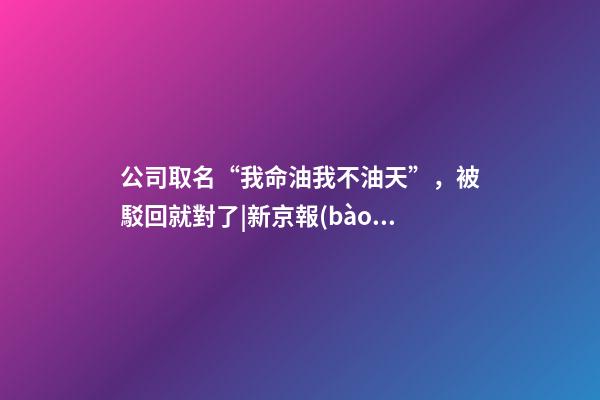 公司取名“我命油我不油天”，被駁回就對了|新京報(bào)快評-第1張-公司起名-玄機(jī)派